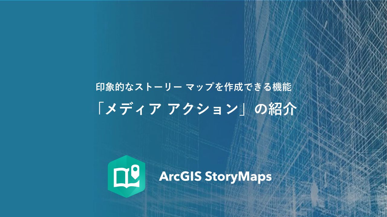 ArcGIS StoryMaps の「メディア アクション」機能で印象的なストーリー マップを創造しましょう！！